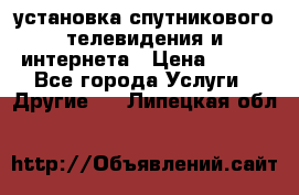 установка спутникового телевидения и интернета › Цена ­ 500 - Все города Услуги » Другие   . Липецкая обл.